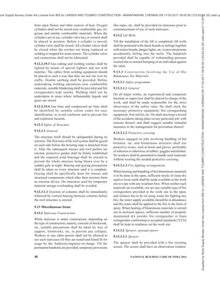 PART 7 CONSTURCTION MANAGEMENT, PRACTICES AND SAFETY 45
and competent, and shall be responsible for ensuring
that the hoist is not overloaded or otherwise misused.
9.11.4.14 All hoists shall be tested and thoroughly
examined by a competent person before use on a site,
after substantial alteration, modification or repair of
hoists, and at least every 6 months.
9.11.4.15 Every hoist shall be inspected at least once
each week by a competent person and a record of these
inspections kept.
9.11.5 Prestressed Concrete
9.11.5.1 In pre-stressing operations, operating,
maintenance and replacement instructions of the
supplier of the equipment shall be strictly adhered to.
9.11.5.2 Extreme caution shall be exercised in all
operations involving the use of stressing equipment as
wires/strands under high tensile stresses become a lethal
weapon.
9.11.5.3 During the jacking operation of any tensioning
element(s) the anchor shall be kept turned up close to
anchor plate, wherever possible, to avoid serious
damage, if a hydraulic line fails.
9.11.5.4 Pulling-headers, bolts and hydraulic jacks/
rams shall be inspected for signs of deformation and
failure. Threads on bolts and nuts should be frequently
inspected for diminishing cross section. Choked units
shall be carefully cleaned.
9.11.5.5 Care shall be taken that no one stands in line
with the tensioning elements and jacking equipment
during the tensioning operations and that no one is
directly over the jacking equipment when deflection is
being done. Signs and barriers shall be provided to
prevent workers from working behind the jacks when
the stressing operation is in progress.
9.11.5.6 Necessary shields should be put up
immediately behind the prestressing jacks during
stressing operations.
9.11.5.7 Wedges and other temporary anchoring devices
shall be inspected before use.
9.11.5.8 The prestressing jacks shall be periodically
examined for wear and tear.
9.11.5.9 Prestressing shall be done in accordance with
Part 6 ‘Structural Design, Section 5 Plain, Reinforced
and Prestressed Concrete, Subsection 5B Prestressed
Concrete’ of the Code.
9.11.6 Erection of Prefabricated Members
9.11.6.1 A spreader beam shall be used wherever
possible so that the cable can be as perpendicular to
the members being lifted as practical. The angle
between the cable and the members to be lifted shall
not be less than 60°.
9.11.6.2 The lifting wires shall be tested for double the
load to be handled at least once in six months. The guy
line shall be of adequate strength to perform its function
of controlling the movement of members being lifted.
9.11.6.3 Temporary scaffolding of adequate strength
shall be used to support precast members at
predetermined supporting points while lifting and
placing them in position and connecting them to other
members.
9.11.6.4 After erection of the member, it shall be guyed
and braced to prevent it from being tipped or dislodged
by accidental impact when setting the next member.
9.11.6.5 Precast concrete units shall be handled at
specific picking points and with specific devices.
Girders and beams shall be braced during transportation
and handled in such a way as to keep the members
upright. Lifting, handling and installation of
prefabricated members shall be in accordance with
Part 6 ‘Structural Design, Section 7 Prefabrication and
Systems Building: Subsection 7A Prefabricated
Concrete’ of the Code.
9.11.6.6 Methods of assembly and erection specified
by the designer, shall be strictly adhered to at site.
Immediately on erecting any unit in position, temporary
connections or supports as specified shall be provided
before releasing the lifting equipment. The permanent
structural connections shall be established at the earliest
opportunity.
9.11.7 Heated Concrete
When heaters are being used to heat aggregates and
other materials and to maintain proper curing
temperatures, the heaters shall be frequently checked
for functioning and precautions shall be taken to avoid
hazards in using coal, liquid, gas or any other fuel.
9.11.8 Structural Connections
9.11.8.1 When reliance is placed on bond between
precast and in-situ concrete the contact surface of the
precast units shall be suitably prepared in accordance
with the specifications.
9.11.8.2 The packing of joints shall be carried out in
accordance with the assembly instructions.
9.11.8.3 Levelling devices, such as wedges and nuts
which have no load bearing function in the completed
structure shall be released or removed as necessary prior
to integrating the joints.
9.11.8.4 If it becomes necessary to use electric power
for in-situ work, the same should be stepped down to a
safe level as far as possible.
9.11.9 Workers working in any position where there is
a falling hazard shall wear safety belts or other adequate
Supplied
by
Book
Supply
Bureau
Under
the
License
from
BIS
for
LARSEN
AND
TOUBRO
CONSTRUCTION
-
MANAPAKKAM,
CHENNAI
ON
17-03-2017
09:00:59
(123.63.24.35)
valid
upto31-12-2017
ook Supply Bureau Under the License from BIS for LARSEN AND TOUBRO CONSTRUCTION - MANAPAKKAM, CHENNAI ON 17-03-2017 09:00:59 (123.63.24.35) valid up
 