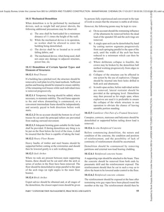 52 NATIONAL BUILDING CODE OF INDIA 2016
9.18.3 Clothing
9.18.3.1 It shall be ensured that the clothes worn by
the workers be not of such nature as to increase the
chances of their getting involved in accident to
themselves or to others. As a rule, wearing of Chaddars
or loose garments shall be prohibited.
9.18.3.2 Workers engaged in processes which splash
liquid or other materials which will injure the skin shall
have enough protective clothing to cover the body.
9.18.3.3 Individuals engaged in work involving use of
naked flames (such as welding) shall not wear synthetic
fibre or similar clothing which increases the risk of fire
hazards.
9.18.4 Safety Measures Against Fall Prevention
Persons working at heights may use safety belts and
harnesses. Provision of cat-walks, wire mesh, railings
reduces chances of fall-ladder and scaffoldings,
stagings, etc, should be anchored on firm footing and
should be secured and railing should be provided as
far as possible. All accesses should be barricaded to
prevent accidental fall. For details as fall prevention
reference may be made to good practice [7(46)].
9.18.5 Falling Materials Hazard Prevention
Preventive measures against falling materials hazards
in work places shall be taken in accordance with good
practice [7(47)].
9.18.6 Disposal of Debris
Preventive measures against hazards relating to disposal
of debris shall be taken in accordance with [7(48)].
9.19 Construction Machinery
9.19.1 Specification and requirements of construction
machinery used in construction or demolition work shall
conform to accepted standards [7(49)].
9.19.2 For safety requirements for working with
construction machinery, reference may be made to good
practice [7(50)].
9.19.3 Petroleum powered air compressors, hoists,
derricks, pumps, etc, shall be so located that the
exhausts are well away from combustible materials.
Where the exhausts are pipes to outside the building
under construction, a clearance of at least 150 mm shall
be maintained between such piping and combustible
material.
9.19.4 Earthing/grounding of electrically powered
equipment/tools shall be ensured. Also all electric
powered equipment should be switched off from mains,
after completion of day’s job.
10 SAFETY IN DEMOLITION OF BUILDINGS
10.1 The safety requirements for carrying out
demolition/dismantling work shall be as given in 10.2
to 10.15.
10.2 Planning
Before beginning the actual work of demolition a
careful study shall be made of the structure which is to
be pulled down and also of all its surroundings. This
shall, in particular, include study of the manner in which
the various parts of the building to be demolished are
supported and how far the stage by stage demolition
will affect the safety of the adjoining structure. A
definite plan of procedure for the demolition work,
depending upon the manner in which the loads of the
various structural parts are supported, shall be prepared
and approved by the engineer-in-charge and this shall
be followed as closely as possible, in actual execution
of the demolition work. Before the commencement of
each stage of demolition, the foreman shall brief the
workers in detail regarding the safety aspects to be kept
in view.
It should be ensured that the demolition operations do
not, at any stage, and endanger the safety of the
adjoining buildings. Moreover, the nuisance effect of
the demolishing work on the use of the adjacent
buildings should be kept to the minimum.
No structure or part of the structure or any floor or
temporary support or scaffold, side wall or any device
for equipment shall be loaded in excess of the safe
carrying capacity, in its then existing condition.
Electrical installations for demolition sites shall be in
accordance with 12 of Part 8 ‘Building Services,
Section 2 Electrical and Allied Installations’ of the
Code.
10.3 Precautions Prior to Demolition
10.3.1 On every demolition job, danger signs shall be
conspicuously posted all around the structure and all
doors and openings giving access to the structure shall
be kept barricaded or manned except during the actual
passage of workers or equipment. However, provisions
shall be made for at least two independent exits for
escape of workers during any emergency.
10.3.2 During nights, red lights shall be placed on or
about all the barricades.
10.3.3 Where in any work of demolition it is imperative,
because of danger existing, to ensure that no
unauthorized person shall enter the site of demolition
during the outside hours; a watchman should be
employed. In addition to watching the site he shall also
be responsible for maintaining all notices, lights and
barricades.
Supplied
by
Book
Supply
Bureau
Under
the
License
from
BIS
for
LARSEN
AND
TOUBRO
CONSTRUCTION
-
MANAPAKKAM,
CHENNAI
ON
17-03-2017
09:00:59
(123.63.24.35)
valid
upto31-12-2017
ook Supply Bureau Under the License from BIS for LARSEN AND TOUBRO CONSTRUCTION - MANAPAKKAM, CHENNAI ON 17-03-2017 09:00:59 (123.63.24.35) valid up
 