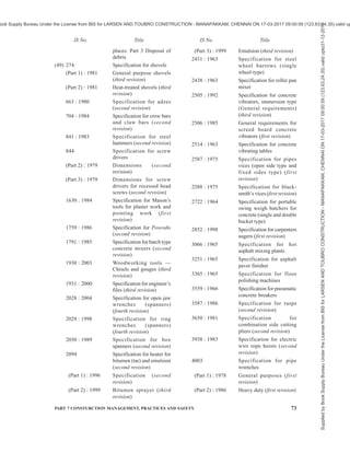 70 NATIONAL BUILDING CODE OF INDIA 2016
5822 : 1994 Code of practice for laying
of welded steel pipes for
water supply (second
revision)
6530 : 1972 Code of practice for laying
of asbestos cement pressure
pipes
7634 Code of practice for
plastics pipe work for
portable water supplies
(Part 1) : 1975 Choice of materials and
general recommen-dations
(Part 2) : 2012 Laying and jointing
polyethylene (PE) pipes
(first revision)
(Part 3) : 2003 Laying and jointing of
unplasticized PVC pipes
13916 : 1994 Code of practice for
installation of glass fibre
reinforced plastic piping
system
j) Measurements
IS No. Title
1200 Method of measurement of
building and civil
engineering works
(Part 1) : 1992 Earthwork (fourth revision)
(Part 2) : 1974 Concrete work (third
revision)
(Part 3) : 1976 Brickwork (third revision)
(Part 4)1976 Stone masonry (third
revision)
(Part 5) : 2013 Formwork (fourth revision)
(Part 6) : 1974 Refactory work (second
revision)
(Part 7) : 2013 Hardware (third revision)
(Part 8) : 1993 Steel work and iron work
(fourth revision)
(Part 9) : 1973 Roof covering (including
cladding) (second revision)
(Part 10) : 2013 Ceiling and linings (third
revision)
(Part 11) : 2013 Paving, floor finishes dado
and skirting (fourth
revision)
(Part 12) : 1976 Plastering and pointing
(third revision)
(Part 13) : 1994 White washing, colour
washing, distempering and
painting of building
surfaces (fifth revision)
(Part 14) : 1984 Glazing (third revision)
(Part 15) : 1987 Paining, polishing,
varnishing, etc (fourth
revision)
(Part 16) : 1979 Laying of water and sewer
lines including appurtenant
items (third revision)
(Part 17) : 1985 Roadwork including air
field pavements (third
revision)
(Part 18) : 1974 Demolition and dis-
mantling (third revision)
(Part 19) : 1981 Water supply, plumbing and
drains (third revision)
(Part 20) : 1981 Laying of gas and oil pipe
lines (third revision)
(Part 21) : 1973 Woodwork and joinery
(second revision)
(Part 23) : 1988 Piling (fourth revision)
(Part 24) : 1983 Well foundations (third
revision)
(Part 27) : 2013 Earth work done by
mechanical appliances
3861 : 2002 Method of measurement of
plinth, carpet and rentable
areas of buildings (second
revision)
k) Others
IS No. Title
1081 : 1960 Code of practice for fixing
and glazing of metal (steel
and aluminium) doors,
windows and ventilators
1649 : 1962 Code of practice for design
and construction of flues
and chimneys for domestic
heating appliances
1946 : 1961 Code of practice for use of
fixing devices in walls,
ceilings and floors of solid
construction
2470 Code of practice for
installation of septic tanks
(Part 1) : 1985 Design criteria and
construction (second
revision)
(Part 2) : 1985 Secondary treatment and
disposal of septic tank
effluent (second revision)
2527 : 1984 Code of practice for fixing
rain-water gutters and down
IS No. Title
IS No. Title
Supplied
by
Book
Supply
Bureau
Under
the
License
from
BIS
for
LARSEN
AND
TOUBRO
CONSTRUCTION
-
MANAPAKKAM,
CHENNAI
ON
17-03-2017
09:00:59
(123.63.24.35)
valid
upto31-12-2017
ook Supply Bureau Under the License from BIS for LARSEN AND TOUBRO CONSTRUCTION - MANAPAKKAM, CHENNAI ON 17-03-2017 09:00:59 (123.63.24.35) valid up
 