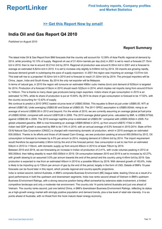 Find Industry reports, Company profiles
ReportLinker                                                                        and Market Statistics



                                   >> Get this Report Now by email!

India Oil and Gas Report Q4 2010
Published on August 2010

                                                                                                              Report Summary

The latest India Oil & Gas Report from BMI forecasts that the country will account for 12.59% of Asia Pacific regional oil demand by
2014, while providing 10.13% of supply. Regional oil use of 21.42mn barrels per day (b/d) in 2001 is set to reach a forecast 27.15mn
b/d in 2010, then to rise to around 30.21mn b/d by 2014. Regional oil production was around 8.35mn b/d in 2001 and is forecast to
average an estimated 8.82mn b/d in 2010. It is set to increase only slightly to 8.89mn b/d by 2014. Oil imports are growing rapidly,
because demand growth is outstripping the pace of supply expansion. In 2001 the region was importing an average 13.07mn b/d.
This total will rise to a projected 18.32mn b/d in 2010 and is forecast to reach 21.32mn b/d by 2014. The principal importers will be
China, Japan, India and South Korea. By 2014 the only net exporter will be Malaysia.
In terms of natural gas, in 2010 the region will consume an estimated 496bn cubic metres (bcm) and demand of 625bcm is targeted
for 2014. Production of a forecast 415bcm in 2010 should reach 522bcm in 2014, which implies net imports rising from around 81bcm
to 104bcm. This is thanks to many Asian gas producers being major exporters. India's share of gas consumption in 2010 is an
estimated 12.78%, while its share of production is put at 10.84%. By 2014 its share of gas consumption is forecast to be 17.52%, with
the country accounting for 13.42% of supply.
We continue to predict a 2010 OPEC basket oil price level of US$83.00/bbl. This equates to Brent at just under US$85.00, WTI at
almost US$87.60, Urals averaging US$83.60 and Dubai at US$83.55. The 2011 OPEC assumption is US$85.00/bbl, rising to an
average of around US$90.00 in 2012 and beyond. For the whole of 2010, we are currently assuming an average global jet fuel price
of US$95.50/bbl, compared with around US$70.66 in 2009. The 2010 average global gasoil price, calculated by BMI, is US$92.67/bbl,
against US$68.96 in 2009. The 2010 average naphtha price is estimated at US$83.09 ' compared with US$59.30/bbl in 2009. For
global unleaded gasoline, BMI is now forecasting an average US$95.66/bbl in 2010, up from around US$70.17/bbl in 2009.
Indian real GDP growth is assumed by BMI to be 7.8% in 2010, with an annual average of 8.0% forecast in 2010-2014. State oil firm
Oil & Natural Gas Corporation (ONGC) is charged with maximising domestic oil production, which in 2010 averages an estimated
830,000b/d. Thanks to its efforts and those of UK-based Cairn Energy, we see production peaking at around 950,000b/d by 2012. Oil
consumption is forecast to increase by 4-5% per annum to 2014, implying demand of 3.80mn b/d by 2014. The import requirement
would therefore be approximately 2.90mn b/d by the end of the forecast period. Gas consumption is set to rise from an estimated
63bcm in 2010 to 110bcm, with domestic supply up from around 45bcm in 2010 to at least 70bcm by 2014.
Between 2010 and 2019, we are forecasting an increase in Indian oil production of 2.41%, with crude volumes peaking in 2012 at
950,000b/d, then falling steadily to reach 850,000b/d in 2019. Oil consumption between 2010 and 2019 is set to increase by 42.27%,
with growth slowing to an assumed 3.0% per annum towards the end of the period and the country using 4.45mn b/d by 2019. Gas
production is expected to rise from an estimated 45bcm in 2010 to a possible 95bcm by 2019. With demand growth of 163.6%, India
is likely to be importing up to 72bcm per annum of gas by the end of the period, largely in the form of LNG. Details of BMI's 10-year
forecasts can be found later in this report, which provide regional and country-specific projections.
India is ranked second, behind Australia, in BMI's composite Business Environment (BE) league table, leading China as a result of a
good performance in both the upstream and downstream segments. India now ranks second ahead of Vietnam in BMI's upstream
Business Environment Ratings, with a strong resource position being offset somewhat by extensive state involvement, a limited
competitive landscape and only a moderate risk environment. The country sits 14 points behind Australia and just one ahead of
Vietnam. The country ranks second, just one behind China, in BMI's downstream Business Environment Ratings, reflecting its status
as a high-growth energy market with strongly positive population and demand trends, plus a low level of retail site intensity. It is six
points ahead of Australia, with no threat from the more mature Asian energy economy.




India Oil and Gas Report Q4 2010                                                                                                  Page 1/6
 