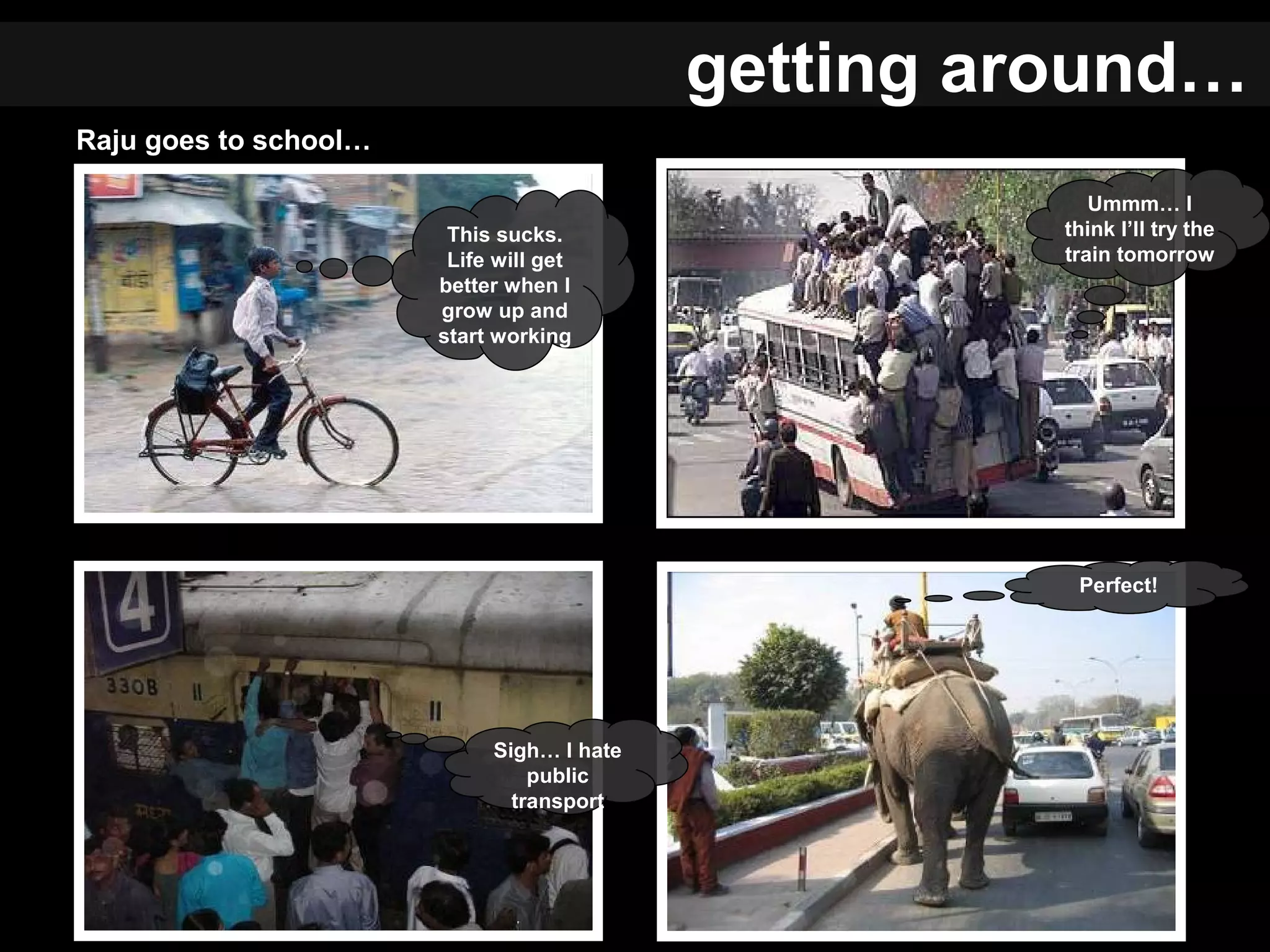 Raju goes to school…
This sucks.
Life will get
better when I
grow up and
start working
Ummm… I
think I’ll try the
train tomorrow
Sigh… I hate
public
transport
Perfect!
getting around…
 