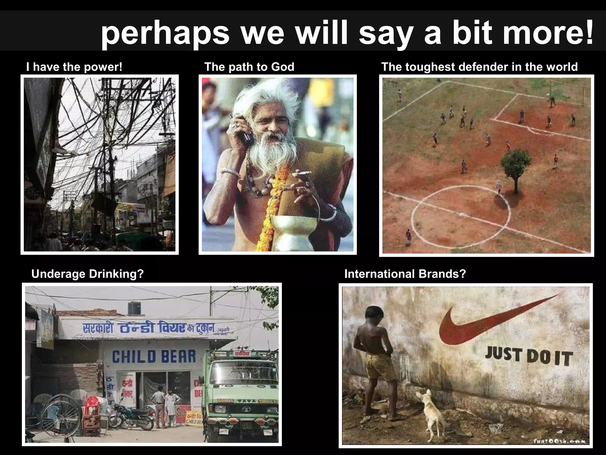 I have the power!
International Brands?Underage Drinking?
The toughest defender in the worldThe path to God
perhaps we will say a bit more!
 