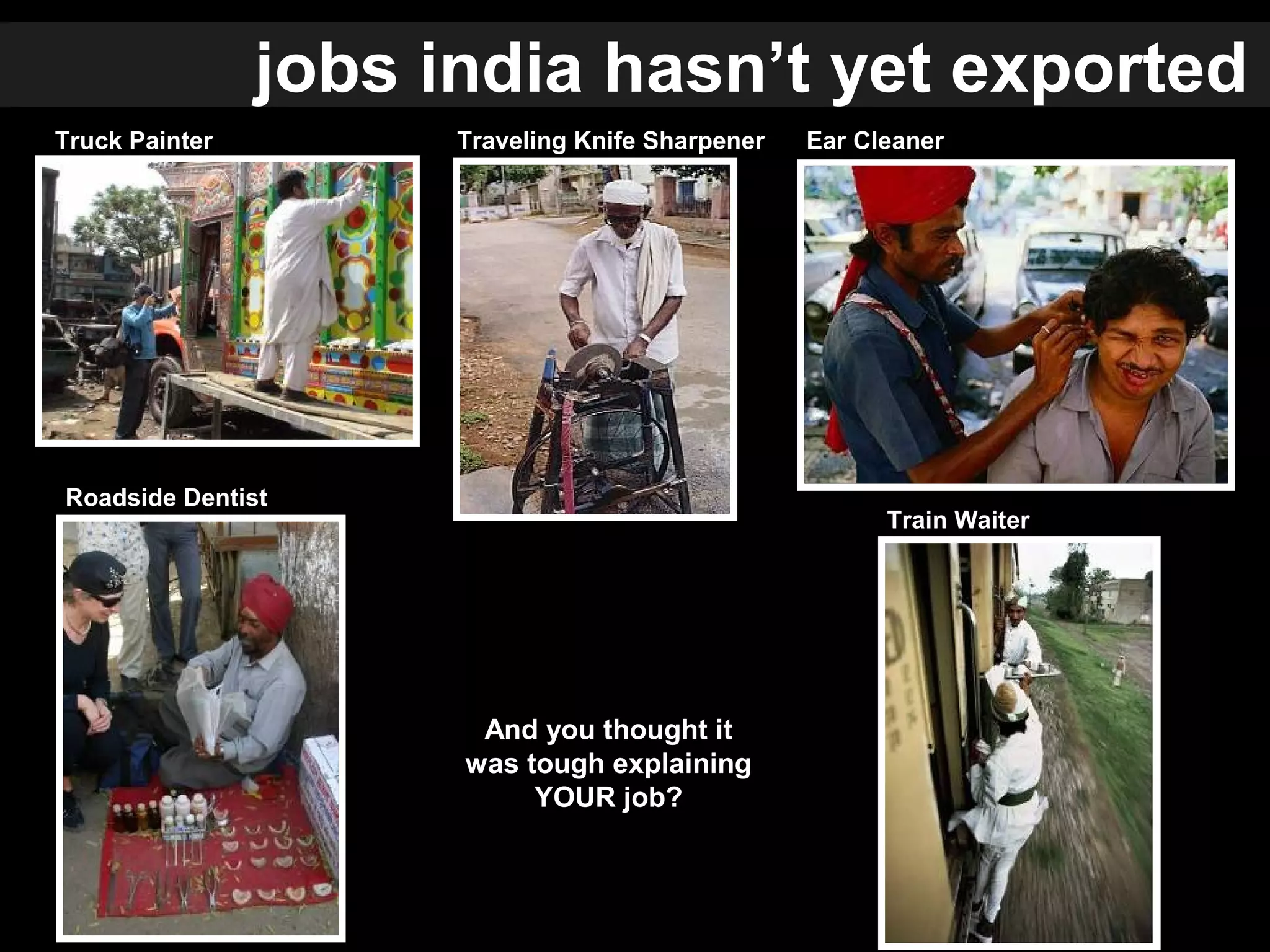 Roadside Dentist
Truck Painter Traveling Knife Sharpener
Train Waiter
And you thought it
was tough explaining
YOUR job?
Ear Cleaner
jobs india hasn’t yet exported
 