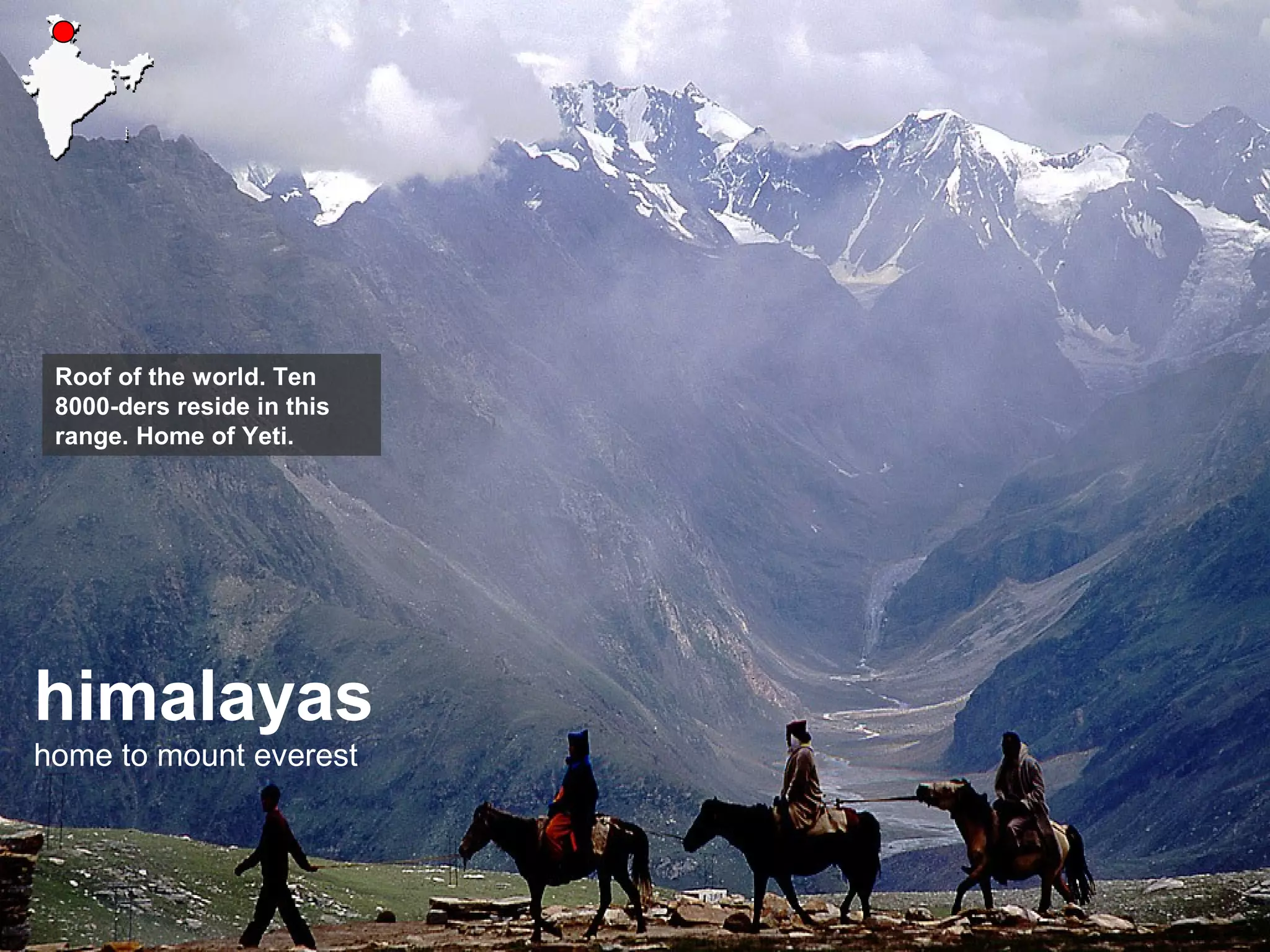 himalayas
home to mount everest
Roof of the world. Ten
8000-ders reside in this
range. Home of Yeti.
 