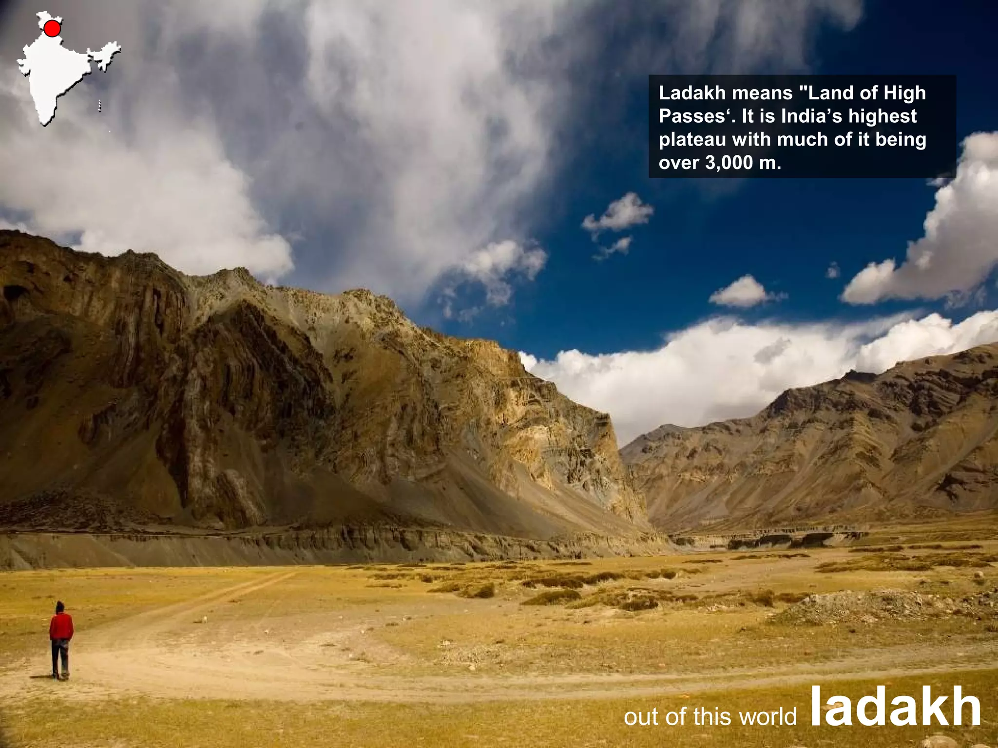 ladakhout of this world
Ladakh means "Land of High
Passes‘. It is India’s highest
plateau with much of it being
over 3,000 m.
 