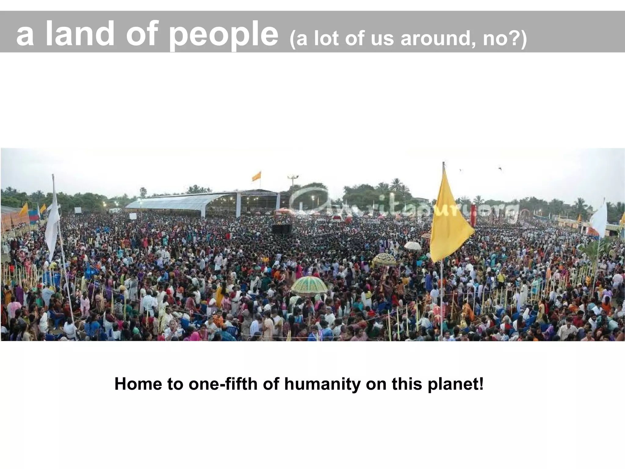 Home to one-fifth of humanity on this planet!
a land of people (a lot of us around, no?)
 