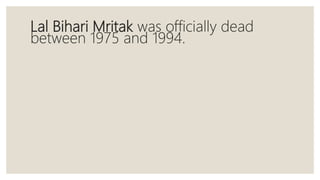 Lal Bihari Mritak was officially dead
between 1975 and 1994.
 