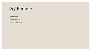 Dry Pounce
◦ Clock-wise
◦ Direct +10/0
◦ Pounce +20/-10
 