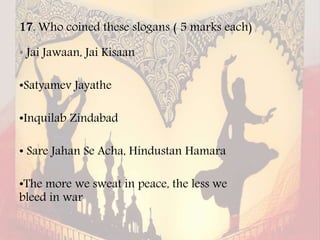 17. Who coined these slogans ( 5 marks each)
• Jai Jawaan, Jai Kisaan
•Satyamev Jayathe
•Inquilab Zindabad
• Sare Jahan Se Acha, Hindustan Hamara
•The more we sweat in peace, the less we
bleed in war
 