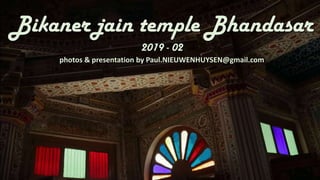 Bikaner jain temple Bhandasar
2019 - 02
photos & presentation by Paul.NIEUWENHUYSEN@gmail.com
 
