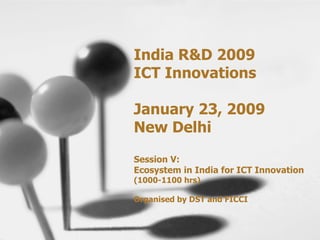 India R&D 2009 ICT Innovations  January 23, 2009 New Delhi Session V:  Ecosystem in India for ICT Innovation (1000-1100 hrs)  Organised by DST and FICCI 