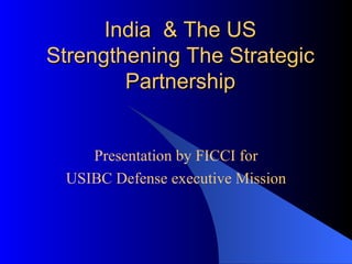 India  & The US Strengthening The Strategic Partnership   Presentation by FICCI for USIBC Defense executive Mission 
