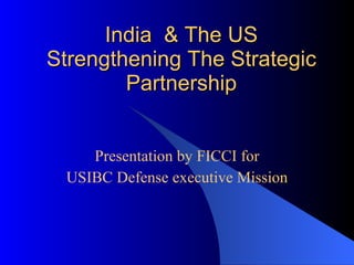 India  & The US Strengthening The Strategic Partnership   Presentation by FICCI for USIBC Defense executive Mission 