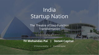 India
Startup Nation
The Theatre of Step-Function
Transformation
TV Mohandas Pai | 3one4 Capital
@TVMohandasPai | @3one4Capital
 