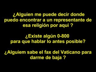   ¿ Alguien me puede decir donde puedo encontrar a un representante de esa religión por aqui ? ¿Existe algún 0-800  para que hablar lo antes posible? ¿Alguiem sabe el fax del Vaticano para darme de baja ? 