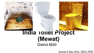 India Toilet Project
(Mewat)
District 6820
Suman K Das, M.D., FACS, DTM
 