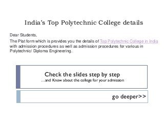 India’s Top Polytechnic College details
Dear Students,
The Plat form which is provides you the details of Top Polytechnic College in India
with admission procedures as well as admission procedures for various in
Polytechnic/ Diploma Engineering.
Check the slides step by step
…and Know about the college for your admission
go deeper>>
 