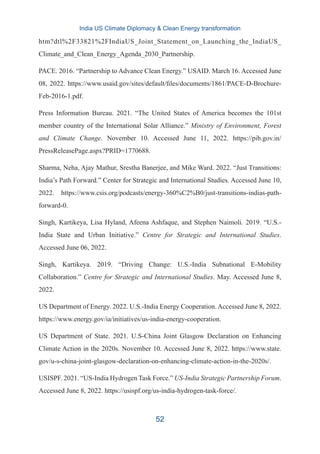 htm?dtl%2F33821%2FIndiaUS_Joint_Statement_on_Launching_the_IndiaUS_
Climate_and_Clean_Energy_Agenda_2030_Partnership.
PACE. 2016. “Partnership to Advance Clean Energy.” USAID. March 16. Accessed June
08, 2022. https://www.usaid.gov/sites/default/files/documents/1861/PACE-D-Brochure-
Feb-2016-1.pdf.
Press Information Bureau. 2021. “The United States of America becomes the 101st
member country of the International Solar Alliance.” Ministry of Environment, Forest
and Climate Change. November 10. Accessed June 11, 2022. https://pib.gov.in/
PressReleasePage.aspx?PRID=1770688.
Sharma, Neha, Ajay Mathur, Srestha Banerjee, and Mike Ward. 2022. “Just Transitions:
India’s Path Forward.” Center for Strategic and International Studies. Accessed June 10,
2022. https://www.csis.org/podcasts/energy-360%C2%B0/just-transitions-indias-path-
forward-0.
Singh, Kartikeya, Lisa Hyland, Afeena Ashfaque, and Stephen Naimoli. 2019. “U.S.-
India State and Urban Initiative.” Centre for Strategic and International Studies.
Accessed June 06, 2022.
Singh, Kartikeya. 2019. “Driving Change: U.S.-India Subnational E-Mobility
Collaboration.” Centre for Strategic and International Studies. May. Accessed June 8,
2022.
US Department of Energy. 2022. U.S.-India Energy Cooperation. Accessed June 8, 2022.
https://www.energy.gov/ia/initiatives/us-india-energy-cooperation.
US Department of State. 2021. U.S-China Joint Glasgow Declaration on Enhancing
Climate Action in the 2020s. November 10. Accessed June 8, 2022. https://www.state.
gov/u-s-china-joint-glasgow-declaration-on-enhancing-climate-action-in-the-2020s/.
USISPF. 2021. “US-India Hydrogen Task Force.” US-India Strategic Partnership Forum.
Accessed June 8, 2022. https://usispf.org/us-india-hydrogen-task-force/.
India US Climate Diplomacy & Clean Energy transformation
52
 