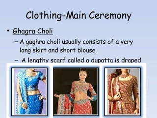 Clothing-Main Ceremony Ghagra Choli A gaghra choli usually consists of a very long skirt and short blouse A lengthy scarf called a dupatta is draped across the chest 