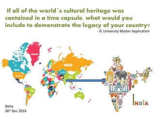 If all of the world´s cultural heritage was
contained in a time capsule, what would you
include to demonstrate the legacy of your country?
- IE University Master Application
Neha
30st Dec 2016
 