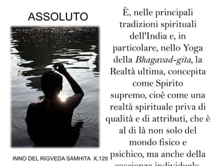 È, nelle principali tradizioni spirituali dell'India e, in particolare, nello Yoga della Bhagavad-gita, la Realtà ultima, concepita come Spirito supremo, cioè come una realtà spirituale priva di qualità e di attributi, che è al di là non solo del mondo fisico e psichico, ma anche della coscienza individuale.ASSOLUTOINNO DEL RIGVEDA SAMHITA  X,129