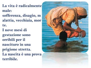 La vita è radicalmente male: sofferenza, disagio, malattia, vecchiaia, morte.I nove mesi di gestazione sono orribili per il nascituro in una prigione stretta.La nascita è una prova terribile.