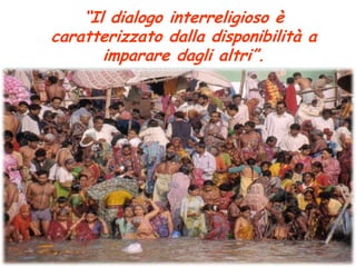 “Il dialogo interreligioso è caratterizzato dalla disponibilità a imparare dagli altri”.