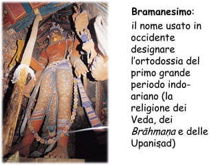 Bramanesimo:     il nome usato in occidente  designare l’ortodossia del primo grande periodo indo-ariano (la religione dei Veda, dei Brāhmana e delle Upanisad) 