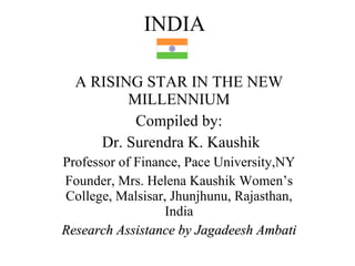 A RISING STAR IN THE NEW MILLENNIUM Compiled by: Dr. Surendra K. Kaushik Professor of Finance, Pace University,NY Founder, Mrs. Helena Kaushik Women’s College, Malsisar, Jhunjhunu, Rajasthan, India Research Assistance by Jagadeesh Ambati INDIA 
