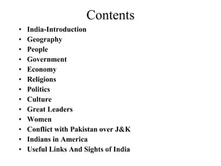 Contents India-Introduction Geography People Government Economy Religions Politics Culture Great Leaders Women Conflict with Pakistan over J&K Indians in America Useful Links And Sights of India 