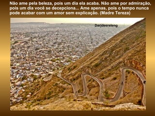 Darjdeereleng Não ame pela beleza, pois um dia ela acaba. Não ame por admiração, pois um dia você se decepciona... Ame apenas, pois o tempo nunca pode acabar com um amor sem explicação. (Madre Tereza)  