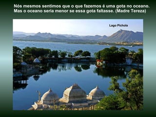 Lago Pichola Nós mesmos sentimos que o que fazemos é uma gota no oceano. Mas o oceano seria menor se essa gota faltasse. (Madre Tereza)  