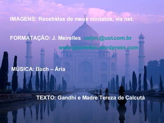 IMAGENS: Recebidas de meus contatos, via net. FORMATAÇÃO: J. Meirelles  [email_address]   www.jmeirelles.wordpress.com MÚSICA: Bach – Ária TEXTO: Gandhi e Madre Tereza de Calcutá 