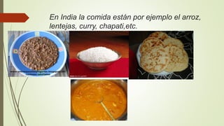 En India la comida están por ejemplo el arroz,
lentejas, curry, chapati,etc.
