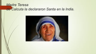 Madre Teresa
de Calcuta la declararon Santa en la India.