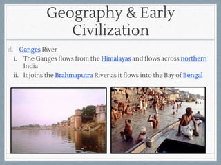Geography & Early
Civilization
d. Ganges River
i. The Ganges flows from the Himalayas and flows across northern
India
ii. It joins the Brahmaputra River as it flows into the Bay of Bengal
 
