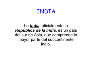 INDIA La  India , oficialmente la  República de la India , es un país del sur de Asia ,  que comprende la mayor parte del subcontinente indio. 