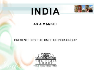 INDIA
AN INTRODUCTION
PRESENTED BY THE TIMES OF INDIA GROUP
 
 
 
 
 
 
 
 
   THINK INDIA THINK TIMES
INDIA
AS A MARKET
PRESENTED BY THE TIMES OF INDIA GROUP
 
   THINK INDIA THINK TIMES
 