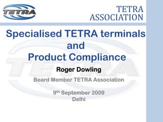 TETRA
                       ASSOCIATION
Specialised TETRA terminals
            and
    Product Compliance
            Roger Dowling
     Board Member TETRA Association

           9th September 2009
                  Delhi
 