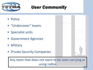 User Community

• Police
• “Undercover” teams
• Specialist units
• Government Agencies
• Military
• Private Security Companies

 Any team that does not want to be seen carrying or 
                   using radios
 