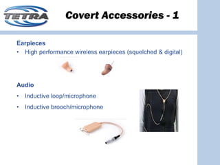 Covert Accessories - 1

Earpieces
• High performance wireless earpieces (squelched & digital)




Audio
•   Inductive loop/microphone
•   Inductive brooch/microphone
 