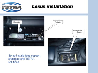 Lexus installation


    Console                  Fist Mic




                                        Changeover
                                            switch




Some installations support
analogue and TETRA
solutions
 
