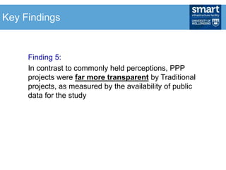 Finding 5:
In contrast to commonly held perceptions, PPP
projects were far more transparent by Traditional
projects, as measured by the availability of public
data for the study
Key Findings
 