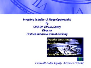 Firstcall India Equity Advisors Pvt.Ltd
Investingin India– AMegaOpportunity
By
CMADr.V.V.L.N.Sastry
Director
FirstcallIndiaInvestmentBanking
Premier Investment
Banking….
&
Equity Research House….
 