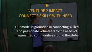 VENTURE 2 IMPACT
CONNECTS SKILLS WITH NEED
Our model is grounded in connecting skilled
and passionate volunteers to the ne...