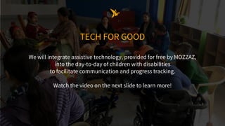 TECH FOR GOOD
We will integrate assistive technology, provided for free by MOZZAZ,
into the day-to-day of children with di...