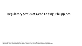 Regulatory Status of Gene Editing: Philippines
Presented by Saturnina C Halos, PhD, Regional Expert Consultation on Gene Editing in Agriculture and its Regulation
Date: October 10-11, 2019 International Crop Research Institute for the Semi-Arid Tropics, Patancheru, Hyderabad, India
 