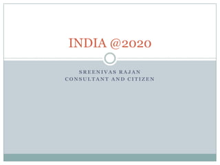 INDIA @2020

   SREENIVAS RAJAN
CONSULTANT AND CITIZEN
 