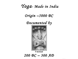 Yoga- Made in India
Origin –5000 BC
Documented by
200 BC – 300 AD Ashok
 