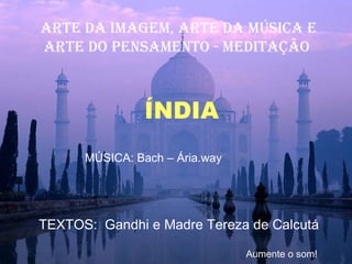ARTE DA IMAGEM, ARTE Da música E ARTE DO PENSAMENTO - MEDITAÇÃO  ÍNDIA MÚSICA: Bach – Ária.way TEXTOS:  Gandhi e Madre Tereza de Calcutá Aumente o som! 